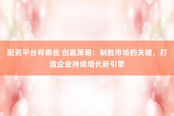 配资平台有哪些 创赢策略：制胜市场的关键，打造企业持续增长新引擎
