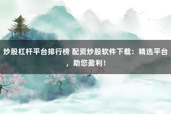 炒股杠杆平台排行榜 配资炒股软件下载：精选平台，助您盈利！