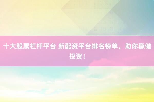 十大股票杠杆平台 新配资平台排名榜单，助你稳健投资！