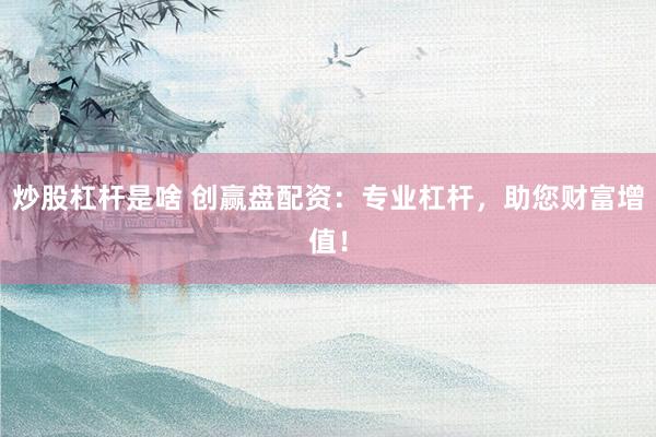 炒股杠杆是啥 创赢盘配资：专业杠杆，助您财富增值！
