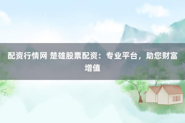 配资行情网 楚雄股票配资：专业平台，助您财富增值
