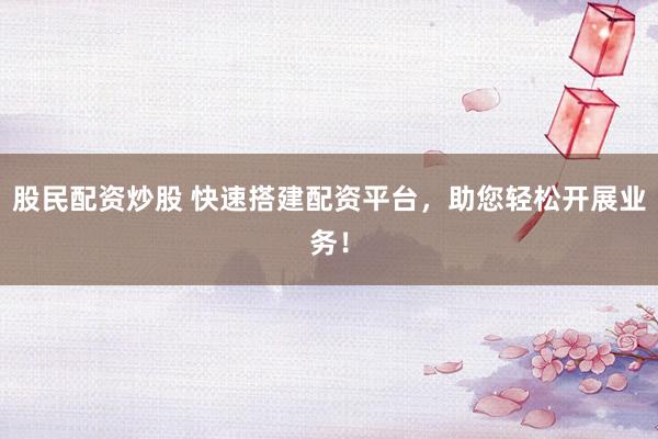 股民配资炒股 快速搭建配资平台，助您轻松开展业务！