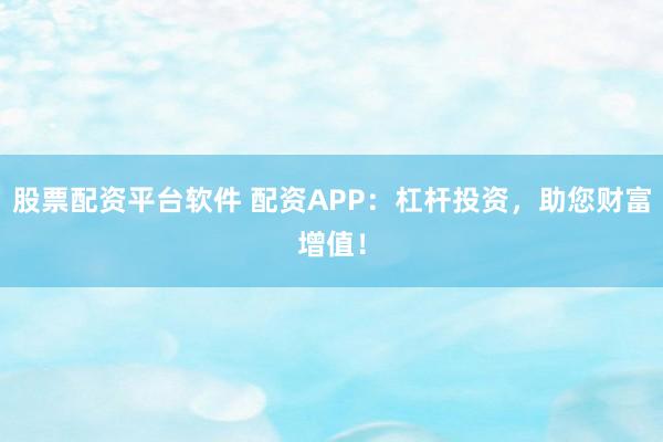 股票配资平台软件 配资APP：杠杆投资，助您财富增值！