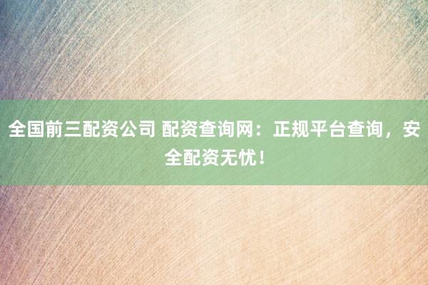 全国前三配资公司 配资查询网:正规平台查询,安全配资无忧!