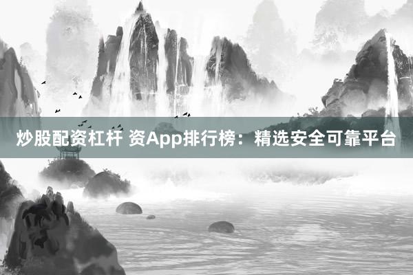 炒股配资杠杆 资App排行榜：精选安全可靠平台