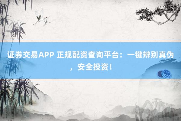 证券交易APP 正规配资查询平台：一键辨别真伪，安全投资！