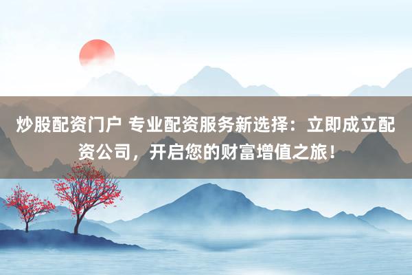 炒股配资门户 专业配资服务新选择:立即成立配资公司,开启您的财富增值之旅!