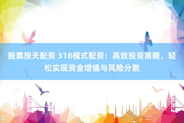 股票按天配资 318模式配资：高效投资策略，轻松实现资金增值与风险分散