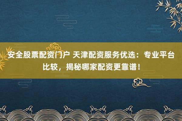 安全股票配资门户 天津配资服务优选:专业平台比较,揭秘哪家配资更靠谱!