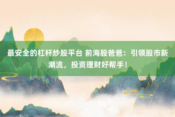 最安全的杠杆炒股平台 前海股爸爸：引领股市新潮流，投资理财好帮手！