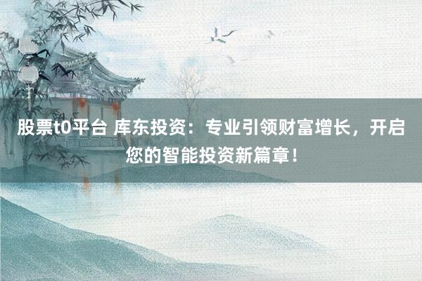 股票t0平台 库东投资：专业引领财富增长，开启您的智能投资新篇章！
