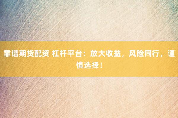 靠谱期货配资 杠杆平台：放大收益，风险同行，谨慎选择！