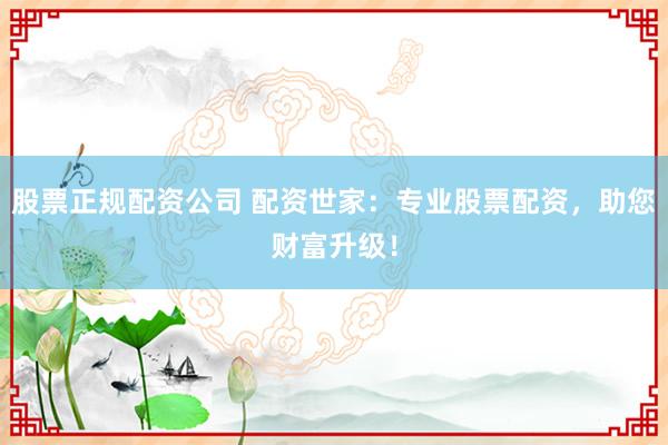 股票正规配资公司 配资世家:专业股票配资,助您财富升级!