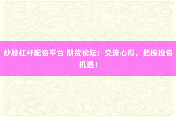 炒股杠杆配资平台 期货论坛：交流心得，把握投资机遇！