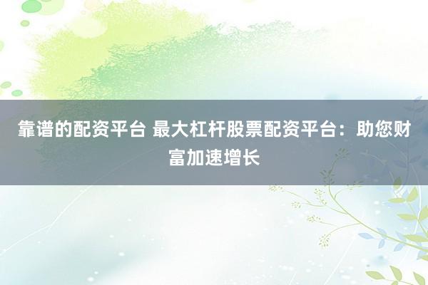 靠谱的配资平台 最大杠杆股票配资平台：助您财富加速增长