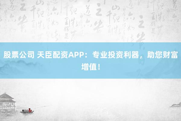 股票公司 天臣配资APP：专业投资利器，助您财富增值！