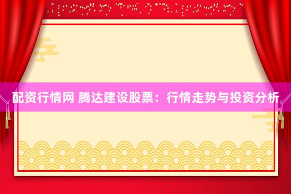 配资行情网 腾达建设股票：行情走势与投资分析
