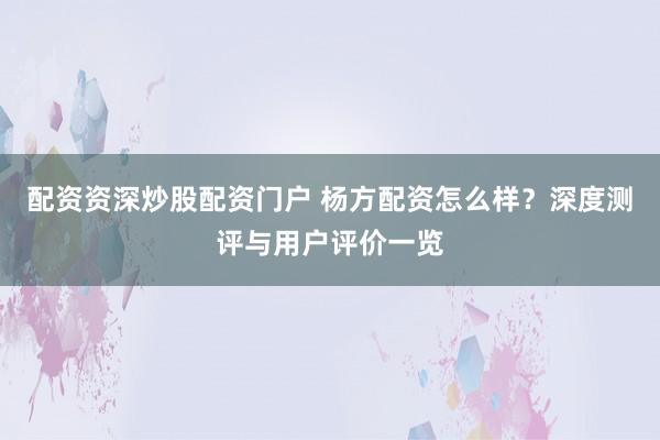 配资资深炒股配资门户 杨方配资怎么样?深度测评与用户评价一览