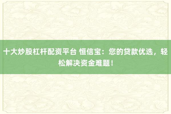 十大炒股杠杆配资平台 恒信宝：您的贷款优选，轻松解决资金难题！