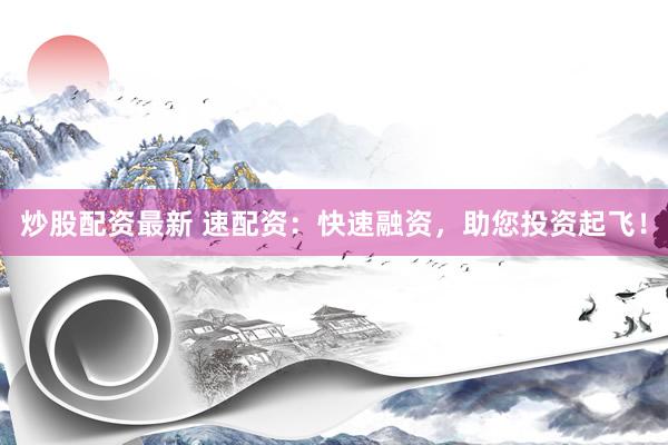 炒股配资最新 速配资:快速融资,助您投资起飞!