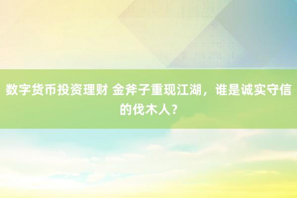 数字货币投资理财 金斧子重现江湖,谁是诚实守信的伐木人?
