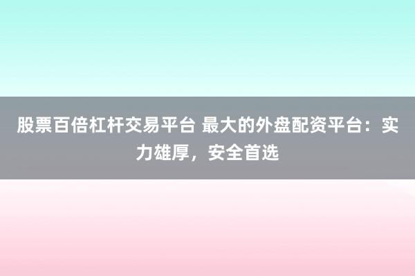 股票百倍杠杆交易平台 最大的外盘配资平台：实力雄厚，安全首选