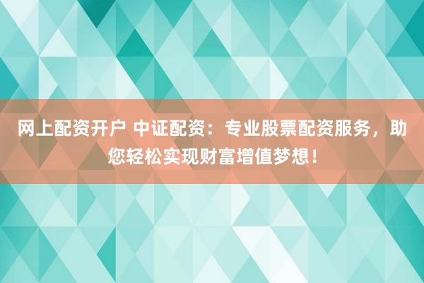 网上配资开户 中证配资：专业股票配资服务，助您轻松实现财富增值梦想！