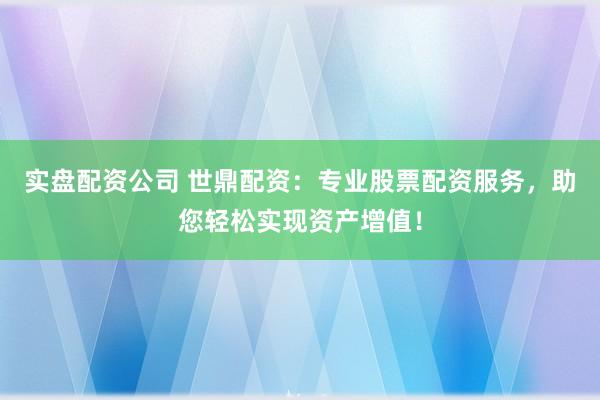实盘配资公司 世鼎配资：专业股票配资服务，助您轻松实现资产增值！
