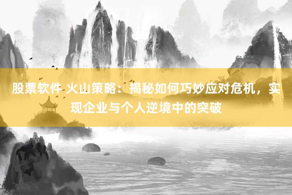 股票软件 火山策略：揭秘如何巧妙应对危机，实现企业与个人逆境中的突破