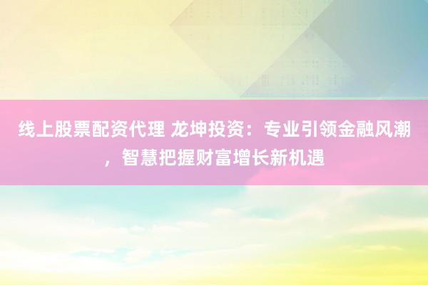 线上股票配资代理 龙坤投资：专业引领金融风潮，智慧把握财富增长新机遇
