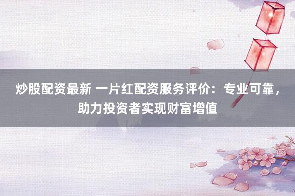 炒股配资最新 一片红配资服务评价：专业可靠，助力投资者实现财富增值