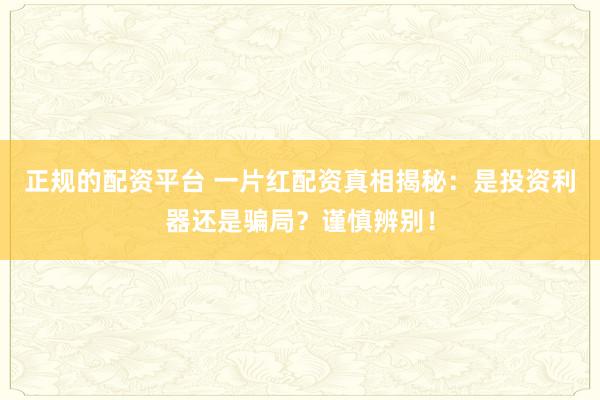 正规的配资平台 一片红配资真相揭秘：是投资利器还是骗局？谨慎辨别！