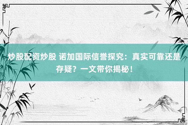 炒股配资炒股 诺加国际信誉探究：真实可靠还是存疑？一文带你揭秘！