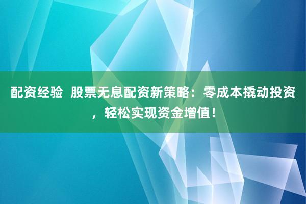 配资经验  股票无息配资新策略：零成本撬动投资，轻松实现资金增值！