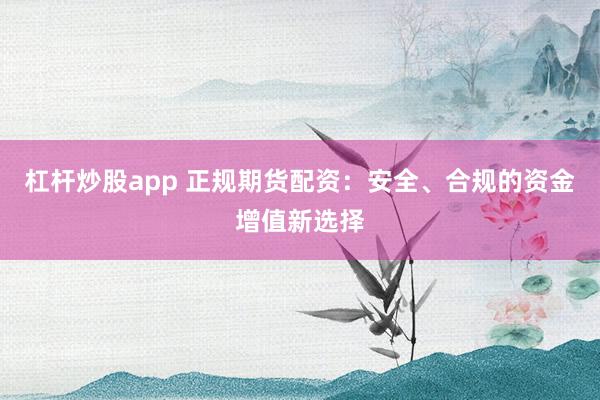 杠杆炒股app 正规期货配资：安全、合规的资金增值新选择