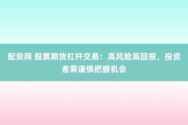 配资网 股票期货杠杆交易：高风险高回报，投资者需谨慎把握机会