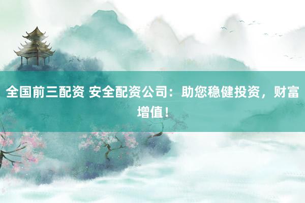 全国前三配资 安全配资公司：助您稳健投资，财富增值！