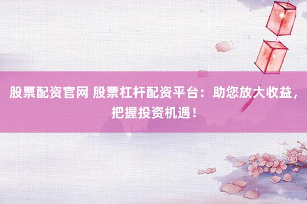 股票配资官网 股票杠杆配资平台：助您放大收益，把握投资机遇！