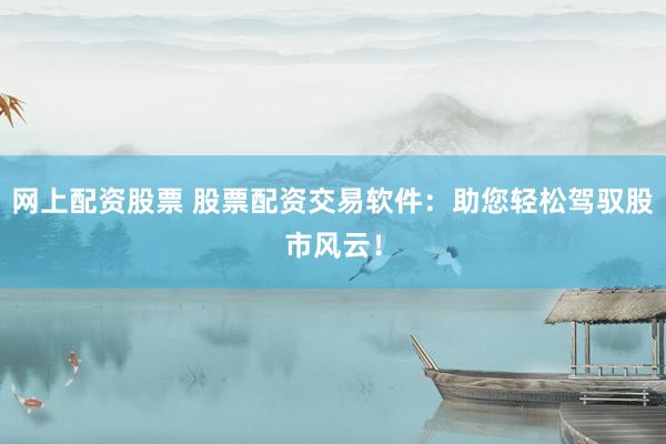 网上配资股票 股票配资交易软件:助您轻松驾驭股市风云!