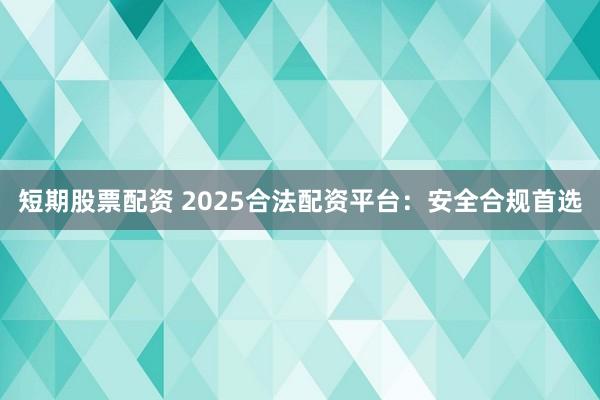 短期股票配资 2025合法配资平台：安全合规首选