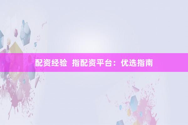 配资经验  指配资平台：优选指南