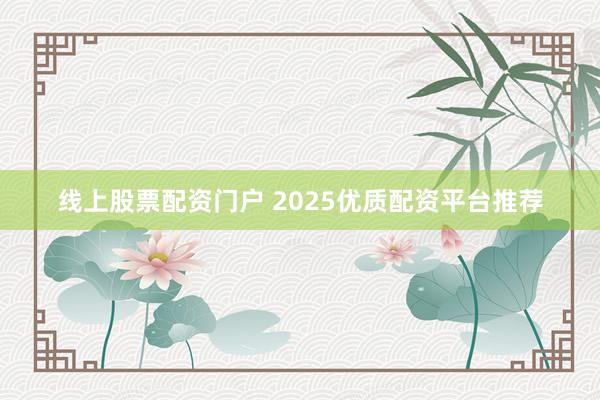 线上股票配资门户 2025优质配资平台推荐