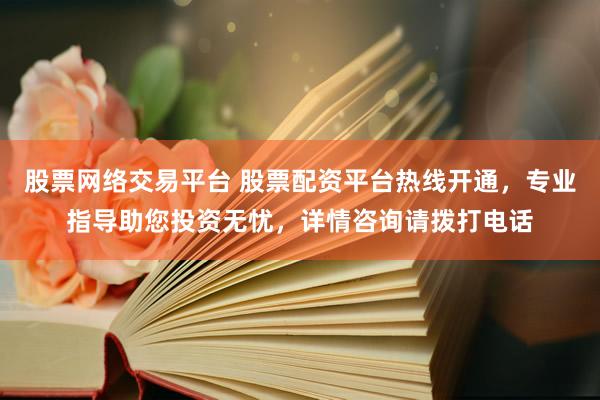 股票网络交易平台 股票配资平台热线开通，专业指导助您投资无忧，详情咨询请拨打电话