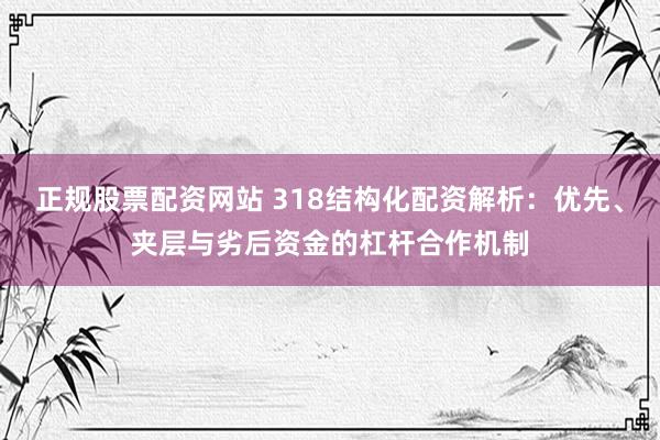 正规股票配资网站 318结构化配资解析：优先、夹层与劣后资金的杠杆合作机制