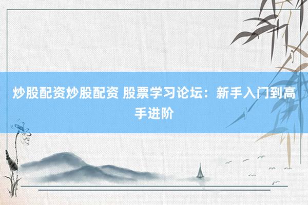 炒股配资炒股配资 股票学习论坛：新手入门到高手进阶