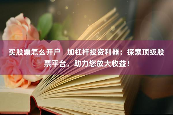 买股票怎么开户   加杠杆投资利器：探索顶级股票平台，助力您放大收益！
