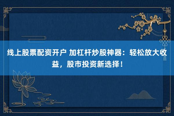 线上股票配资开户 加杠杆炒股神器：轻松放大收益，股市投资新选择！