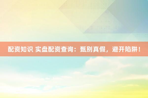配资知识 实盘配资查询：甄别真假，避开陷阱！