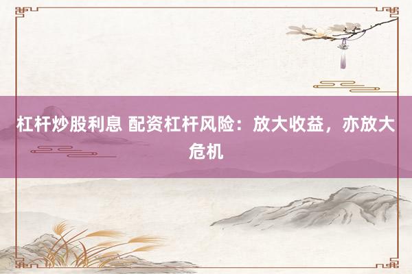 杠杆炒股利息 配资杠杆风险:放大收益,亦放大危机