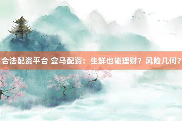 合法配资平台 盒马配资：生鲜也能理财？风险几何？
